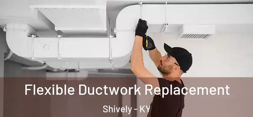  Flexible Ductwork Replacement Shively - KY